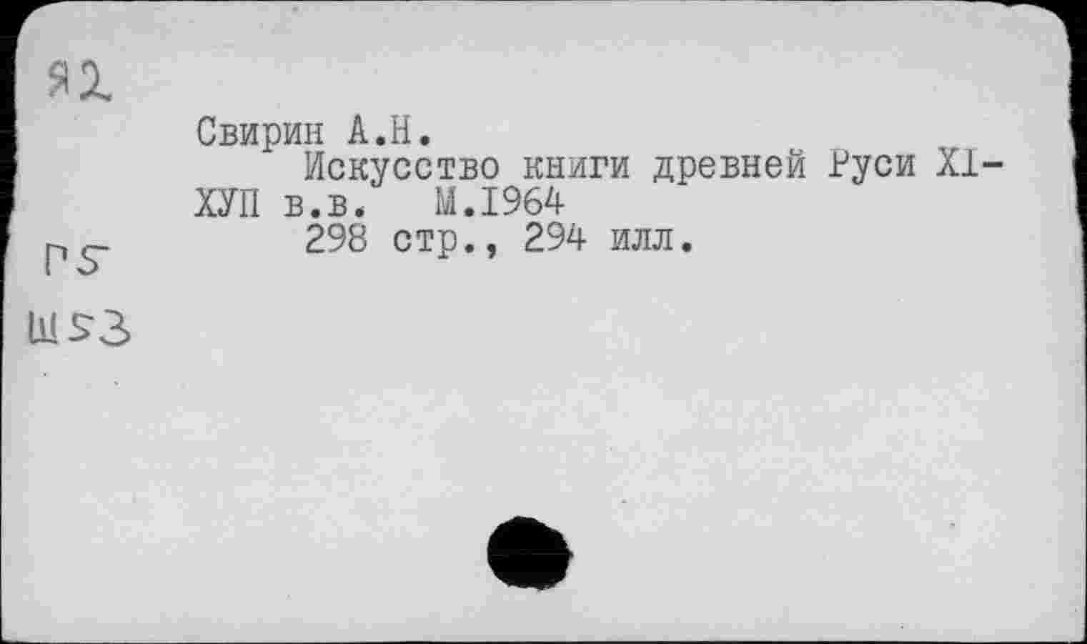 ﻿Ш S3
Свирин А.Н.
Искусство книги древней Руси XI ХУП в.в* M.I964
298 стр., 294 илл.